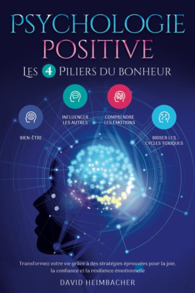 Psychologie positive – Les 4 piliers du bonheur: Transformez votre vie grâce à des stratégies éprouvées pour la joie, la confiance et la résilience émotionnelle